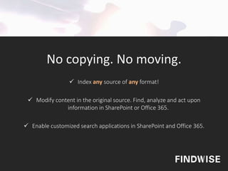  Index any source of any format!
 Modify content in the original source. Find, analyze and act upon
information in SharePoint or Office 365.
 Enable customized search applications in SharePoint and Office 365.
No copying. No moving.
 
