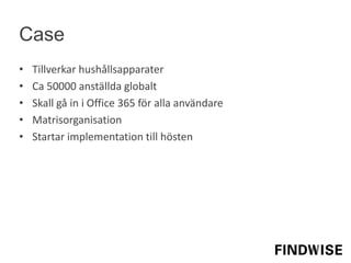 • Tillverkar hushållsapparater
• Ca 50000 anställda globalt
• Skall gå in i Office 365 för alla användare
• Matrisorganisation
• Startar implementation till hösten
Case
 