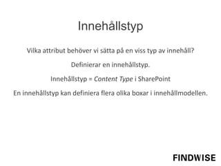 Vilka attribut behöver vi sätta på en viss typ av innehåll?
Definierar en innehållstyp.
Innehållstyp = Content Type i SharePoint
En innehållstyp kan definiera flera olika boxar i innehållmodellen.
Innehållstyp
 