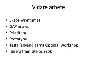Vidare arbete
• Skapa wireframes
• GAP analys
• Prioritera
• Prototypa
• Testa (använd gärna Optimal Workshop)
• Iterera fram site och sök
 