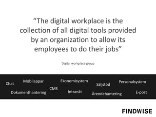 “The digital workplace is the
collection of all digital tools provided
by an organization to allow its
employees to do their jobs”
Digital workplace group
Intranät E-postÄrendehantering
Säljstöd
Dokumenthantering
Chat
Mobilappar Ekonomisystem Personalsystem
CMS
 
