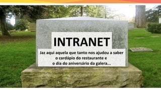 INTRANET
Jaz aqui aquela que tanto nos ajudou a saber
o cardápio do restaurante e
o dia do aniversário da galera...
 