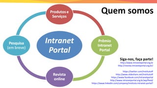 Quem somos
http://www.intranetportal.org.br
http://revista.intranetportal.org.br/
https://twitter.com/InstitutoIP
http://www.slideshare.net/InstitutoIP
https://www.facebook.com/intranetportal
http://www.intranetportal.org.br/wp/feed/
https://www.linkedin.com/company/instituto-intranet-portal?
Siga-nos, faça parte!
 