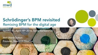 Schrödinger’s BPM revisited
Remixing BPM for the digital age
bpmNEXT, April 19th 2016, Santa Barbara CA
Neil Ward-Dutton
Founder, Research Director
 