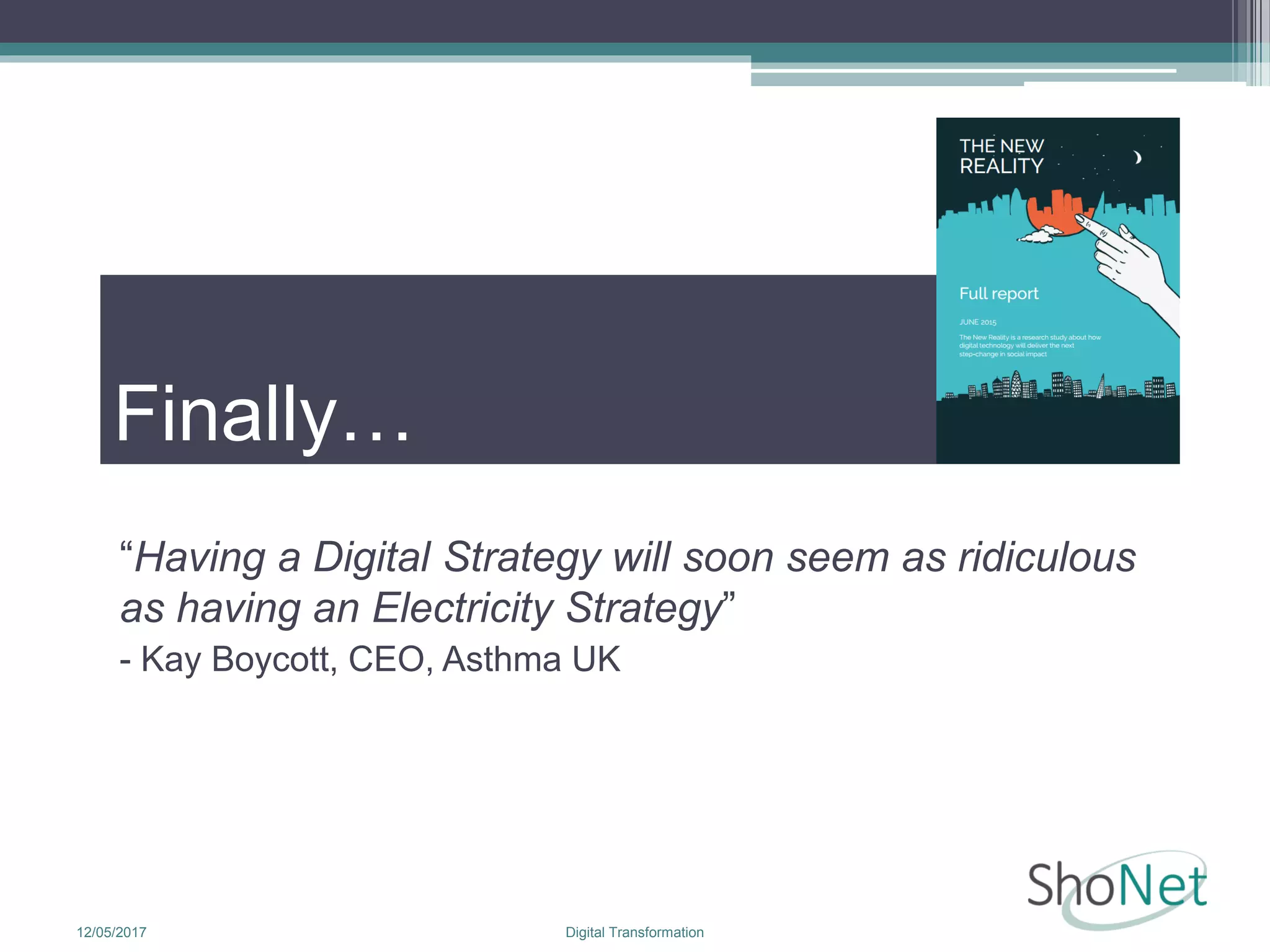 Finally…
“Having a Digital Strategy will soon seem as ridiculous
as having an Electricity Strategy”
- Kay Boycott, CEO, Asthma UK
12/05/2017 Digital Transformation