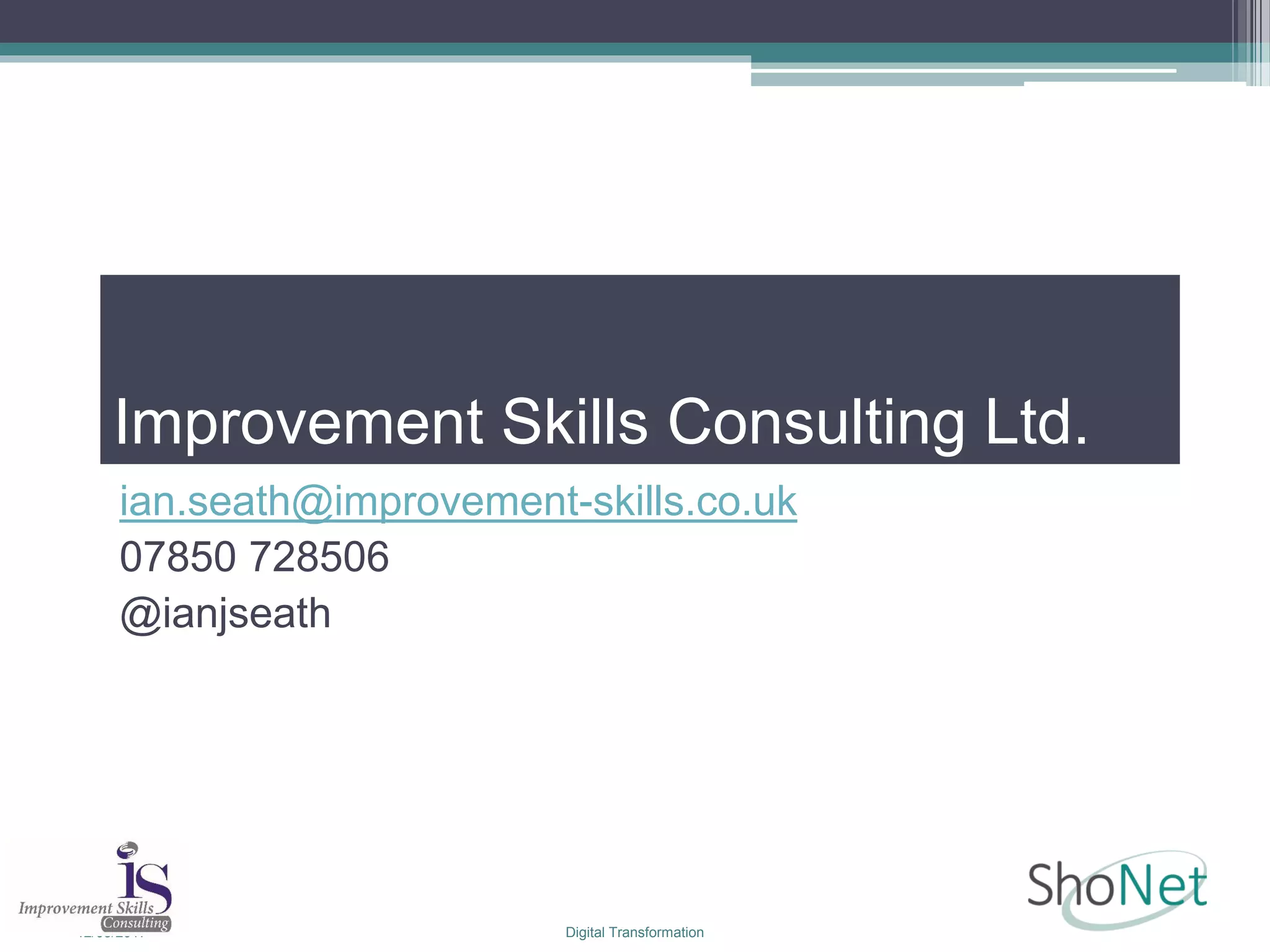Improvement Skills Consulting Ltd.
ian.seath@improvement-skills.co.uk
07850 728506
@ianjseath
12/05/2017 Digital Transformation