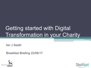 Getting started with Digital
Transformation in your Charity
Ian J Seath
Breakfast Briefing 22/06/17
 