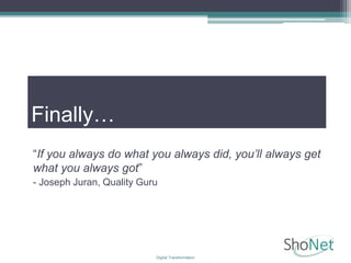 Finally…
“If you always do what you always did, you’ll always get
what you always got”
- Joseph Juran, Quality Guru
Digital Transformation
 