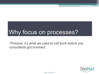 Why focus on processes?
“Process: it’s what we used to call work before you
consultants got involved”.
Digital Transformation
 