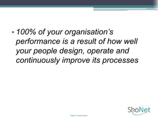• 100% of your organisation’s
performance is a result of how well
your people design, operate and
continuously improve its processes
Digital Transformation
 
