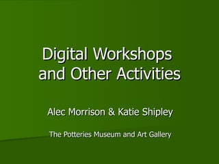 Digital Workshops  and Other Activities Alec Morrison & Katie Shipley The Potteries Museum and Art Gallery 