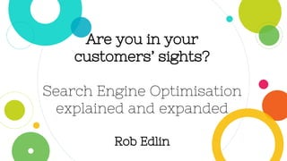 Are you in your
customers’ sights?
Search Engine Optimisation
explained and expanded
Rob Edlin
 