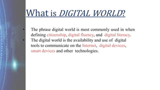 What is DIGITAL WORLD?
• The phrase digital world is most commonly used in when
defining citizenship, digital fluency, and...