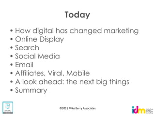 Today
How digital has changed marketing
Online Display
Search
Social Media
Email
Affiliates, Viral, Mobile
A look ahead: the next big things
Summary

           ©2011 Mike Berry Associates
 
