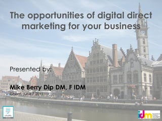 The opportunities of digital direct
  marketing for your business



Presented by:

Mike Berry Dip DM, F IDM
Ghent, June 7 2011
 