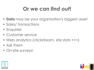 Or we can find out!
Data may be your organisation's biggest asset
Sales/ transactions
Enquiries
Customer service
Web analytics (clickstream, site stats +++)
Ask them
On-site surveys!
 