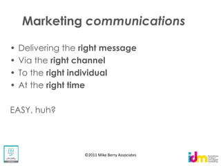 Marketing communications

 Delivering the right message
 Via the right channel
 To the right individual
 At the right time

EASY, huh?




                ©2011 Mike Berry Associates
 