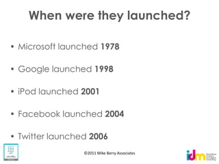 When were they launched?

Microsoft launched 1978

Google launched 1998

iPod launched 2001

Facebook launched 2004

Twitter launched 2006
               ©2011 Mike Berry Associates
 