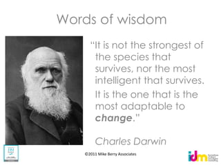 Words of wisdom

        the species that
        survives, nor the most
        intelligent that survives.
        It is the one that is the
        most adaptable to
        change

        Charles Darwin
   ©2011 Mike Berry Associates
 
