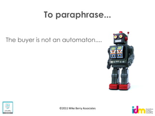 To paraphrase...

The buyer is not an automaton....




                  ©2011 Mike Berry Associates
 