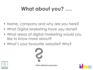 What about you?                       <with a twist>




Name, company and why are you here?
What Digital Marketing have you done?
What areas of digital marketing would you
like to know more about?




              ?©2011 Mike Berry Associates
 