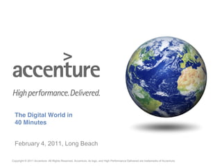 The Digital World in
  40 Minutes


  February 4, 2011, Long Beach

Copyright © 2011 Accenture All Rights Reserved. Accenture, its logo, and High Performance Delivered are trademarks of Accenture.
 