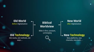 Biblical
Worldview
Old World
Before Digitalization
Old Technology
Old media, old methods, old
ways ...
New World
After Digitalization
New Technology
New platforms, new
channels, new tools ...
Bible is firm, constant,
unchanging
 