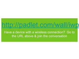 http://padlet.com/wall/iwp
Have a device with a wireless connection? Go to
    the URL above & join the conversation
 
