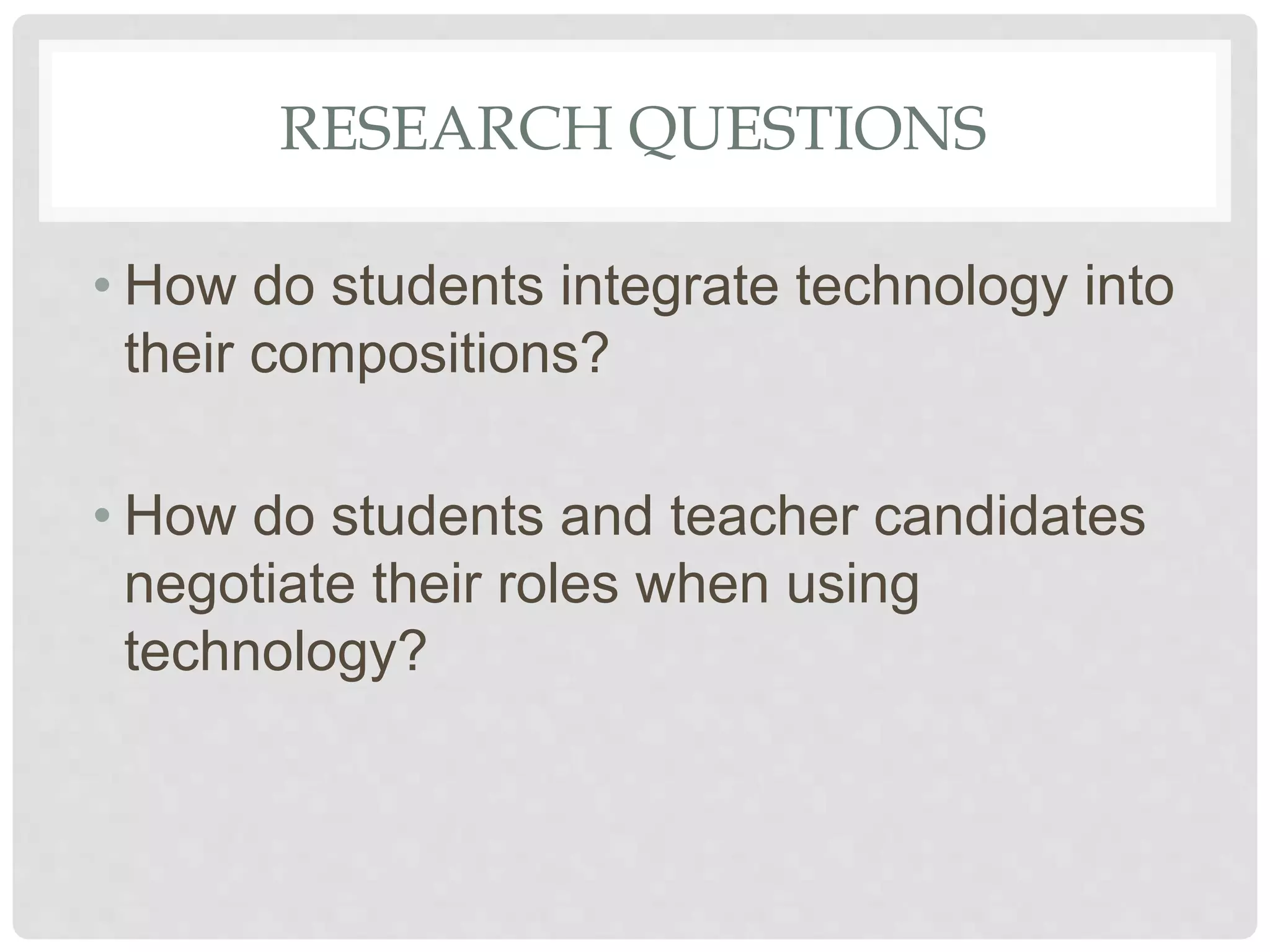 RESEARCH QUESTIONS
• How do students integrate technology into
their compositions?
• How do students and teacher candidates
negotiate their roles when using
technology?
 
