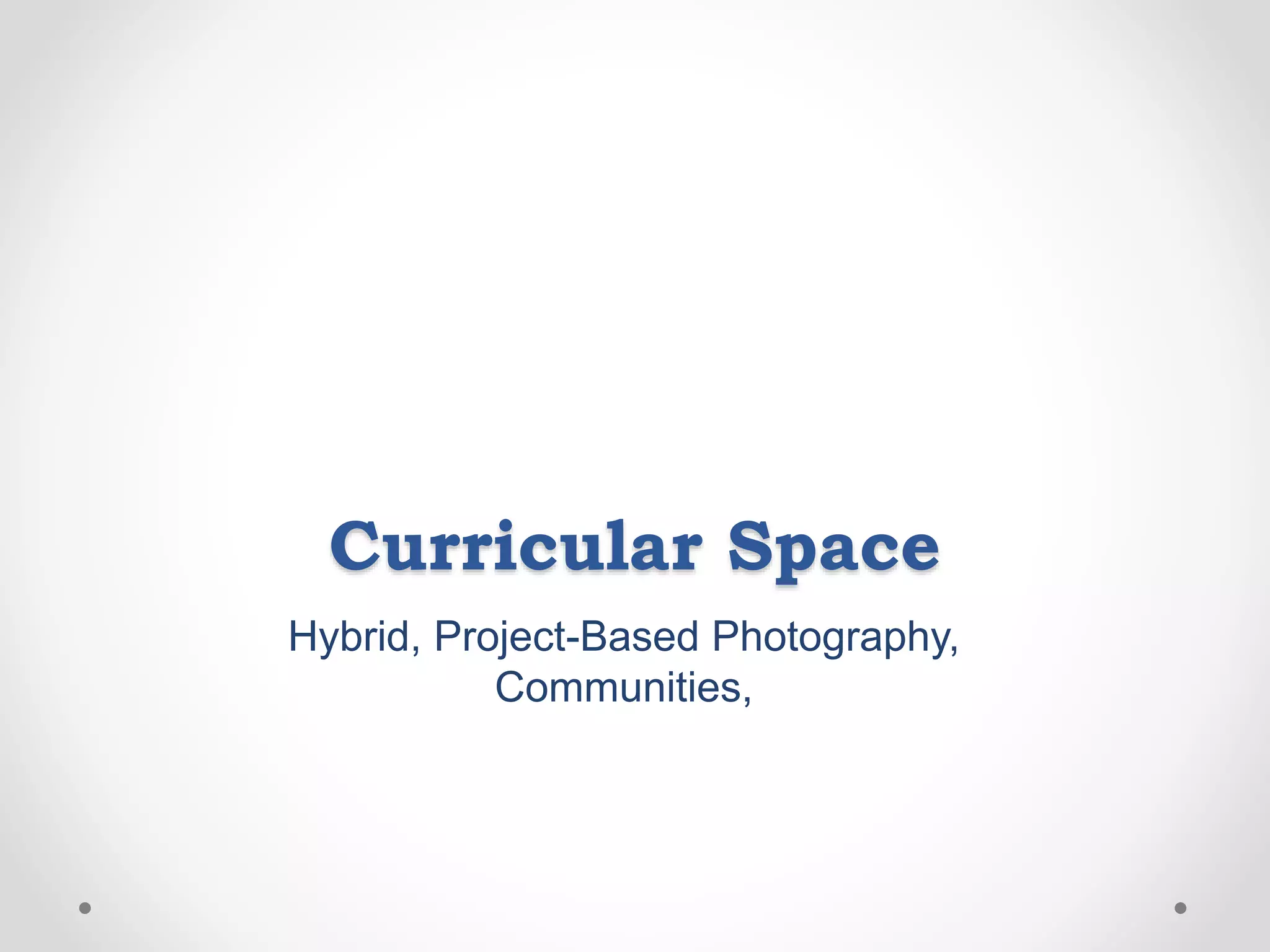 Curricular Space
Hybrid, Project-Based Photography,
Communities,
 