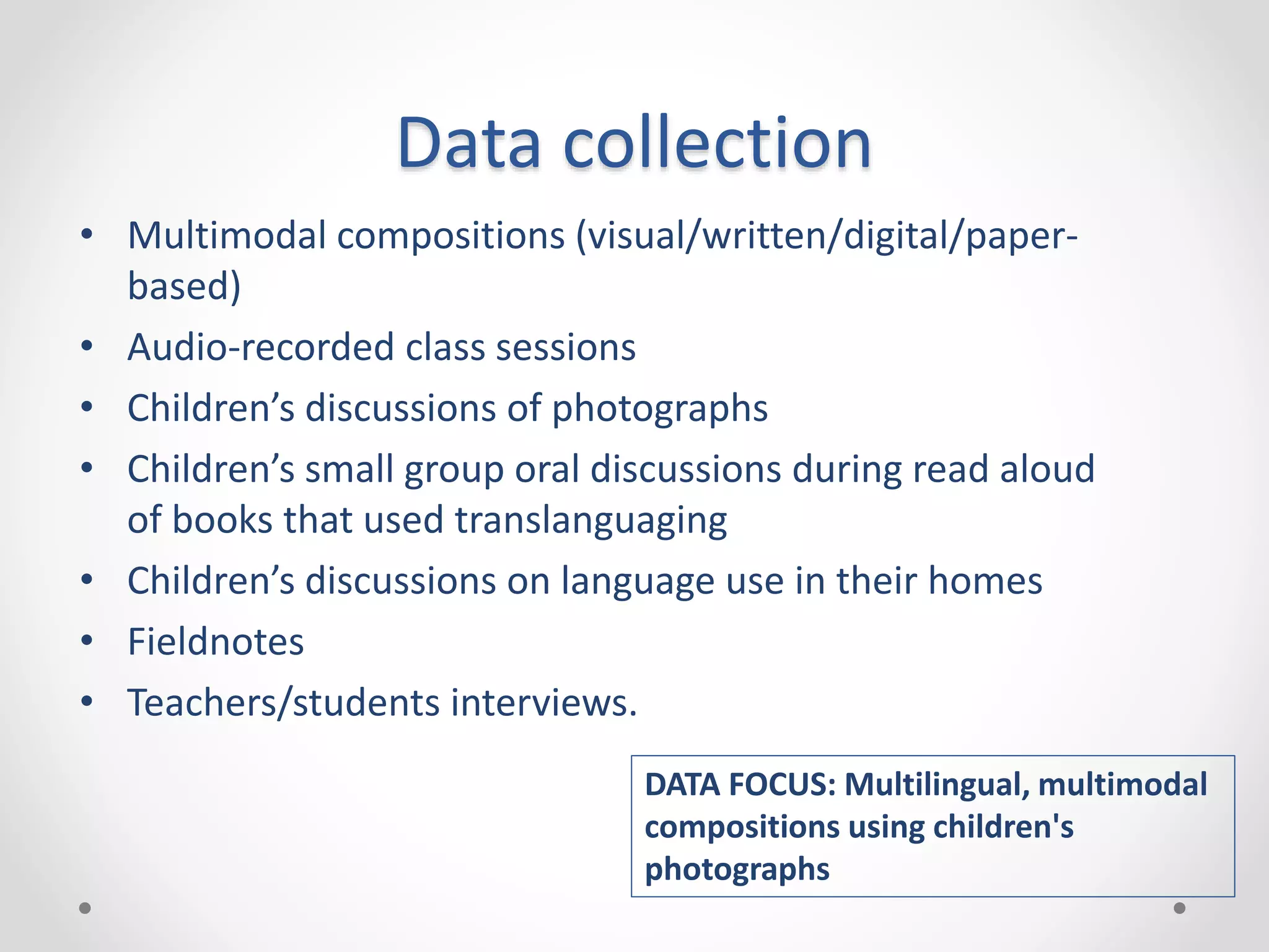Data collection
• Multimodal compositions (visual/written/digital/paper-
based)
• Audio-recorded class sessions
• Children’s discussions of photographs
• Children’s small group oral discussions during read aloud
of books that used translanguaging
• Children’s discussions on language use in their homes
• Fieldnotes
• Teachers/students interviews.
DATA FOCUS: Multilingual, multimodal
compositions using children's
photographs
 
