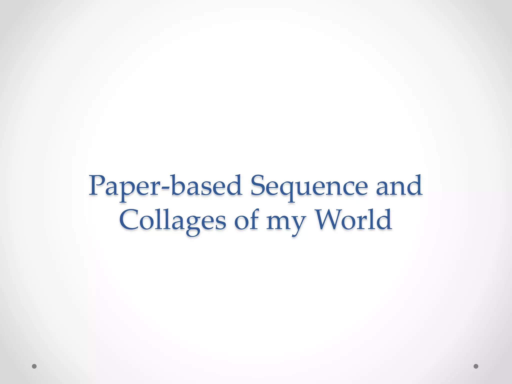 Paper-based Sequence and
Collages of my World
 