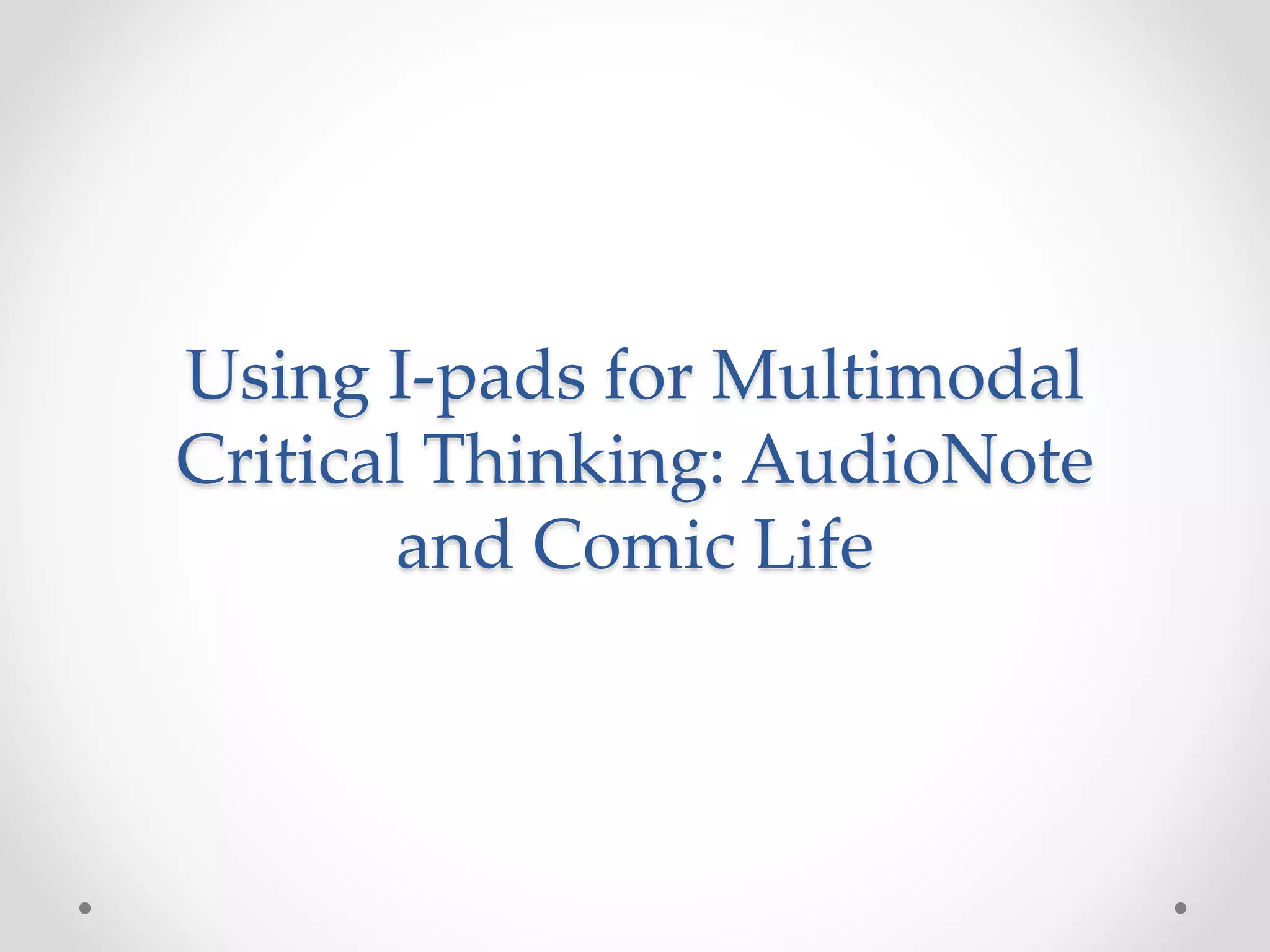 Using I-pads for Multimodal
Critical Thinking: AudioNote
and Comic Life
 