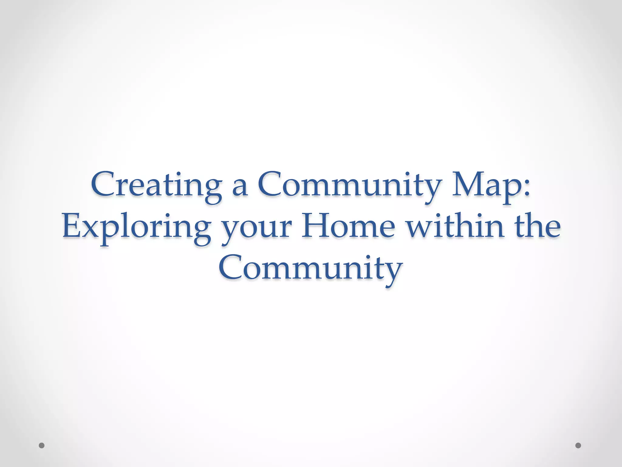 Creating a Community Map:
Exploring your Home within the
Community
 