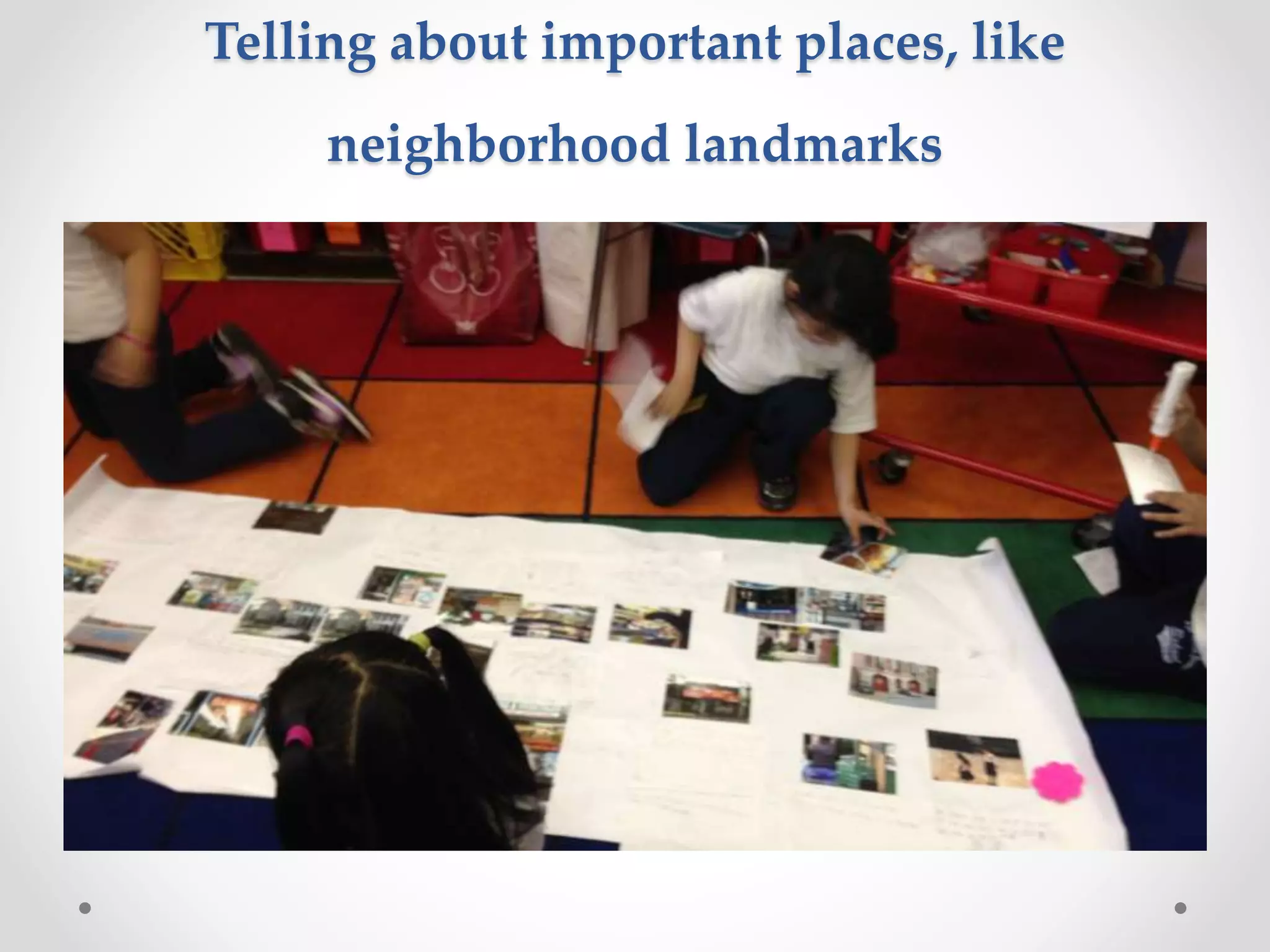 Telling about important places, like
neighborhood landmarks
 