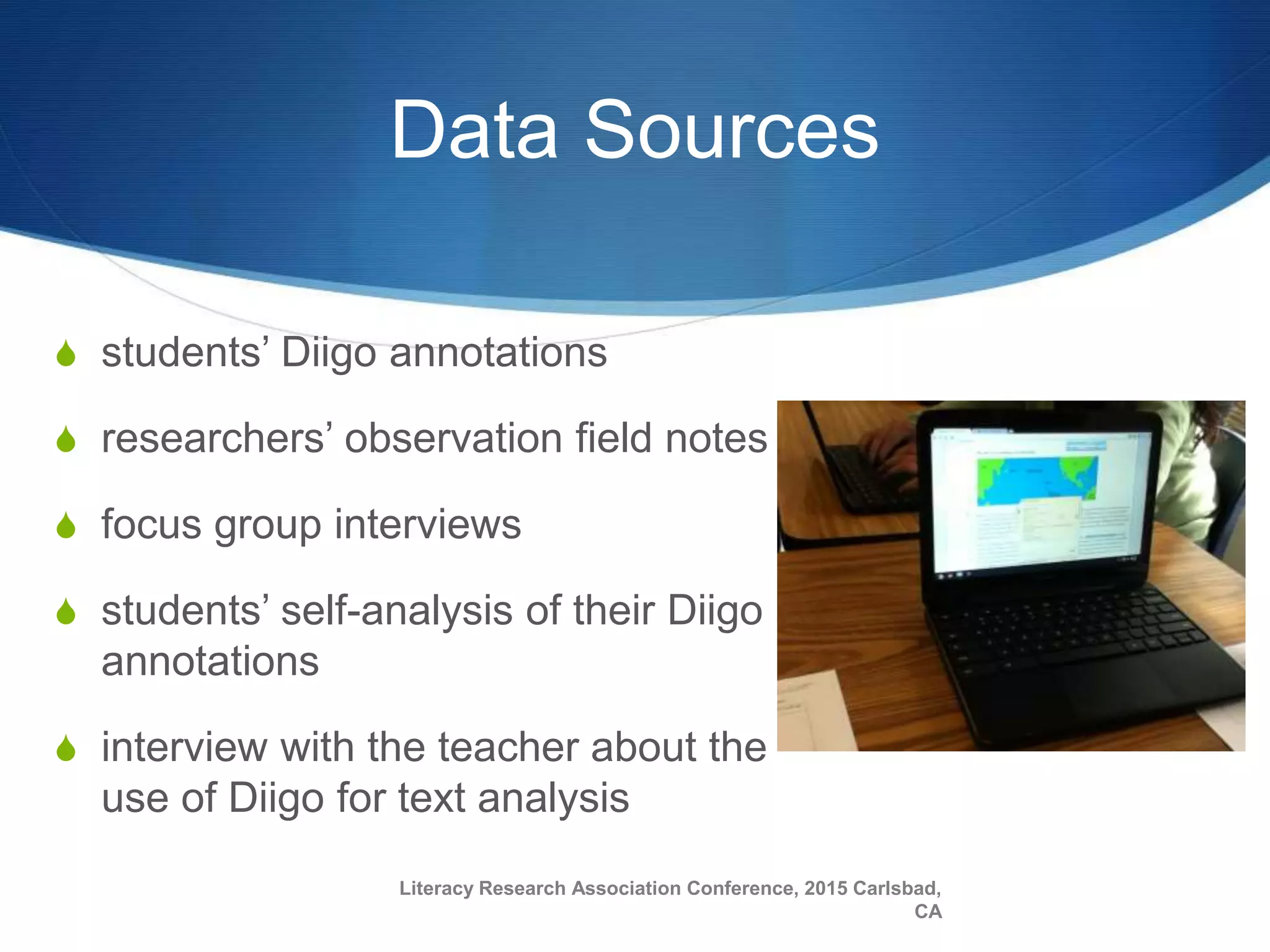 Data Sources
S students’ Diigo annotations
S researchers’ observation field notes
S focus group interviews
S students’ self-analysis of their Diigo
annotations
S interview with the teacher about the
use of Diigo for text analysis
Literacy Research Association Conference, 2015 Carlsbad,
CA
 