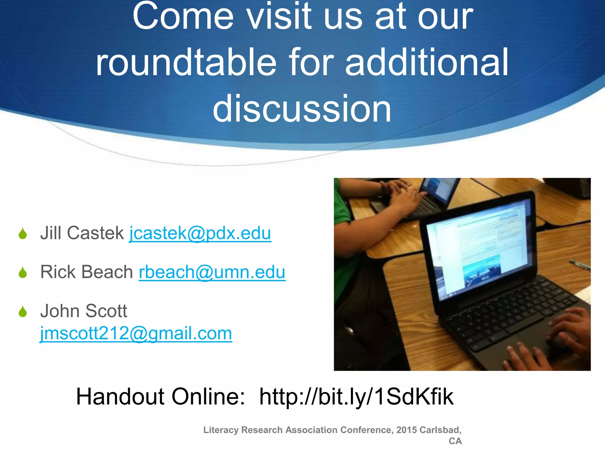 Come visit us at our
roundtable for additional
discussion
S Jill Castek jcastek@pdx.edu
S Rick Beach rbeach@umn.edu
S John Scott
jmscott212@gmail.com
Handout Online: http://bit.ly/1SdKfik
Literacy Research Association Conference, 2015 Carlsbad,
CA
 