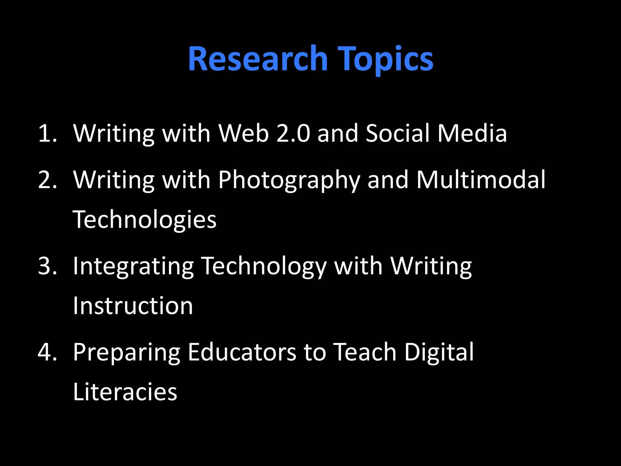 Research Topics
1. Writing with Web 2.0 and Social Media
2. Writing with Photography and Multimodal
Technologies
3. Integrating Technology with Writing
Instruction
4. Preparing Educators to Teach Digital
Literacies
 