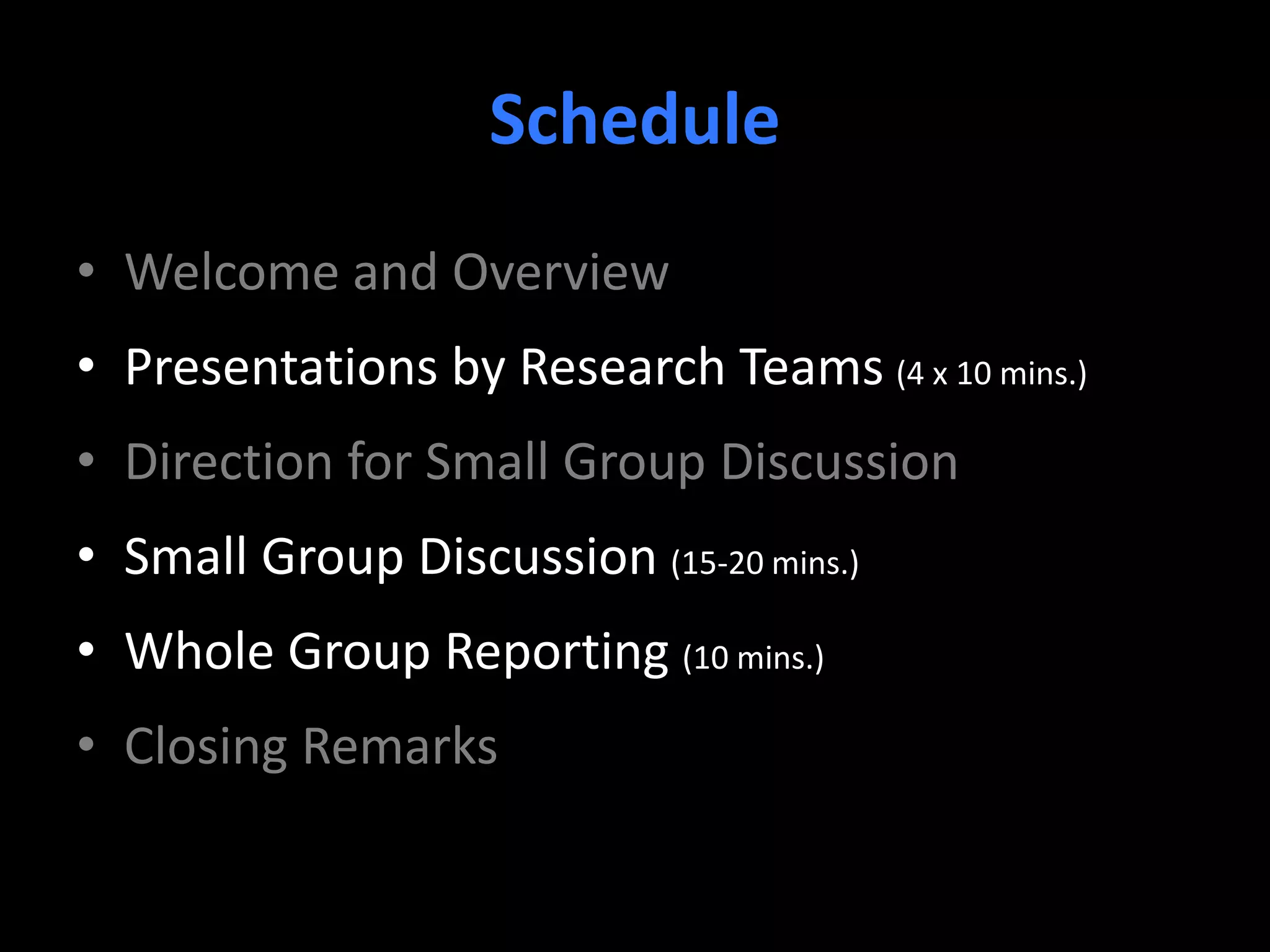 Schedule
• Welcome and Overview
• Presentations by Research Teams (4 x 10 mins.)
• Direction for Small Group Discussion
• Small Group Discussion (15-20 mins.)
• Whole Group Reporting (10 mins.)
• Closing Remarks
 