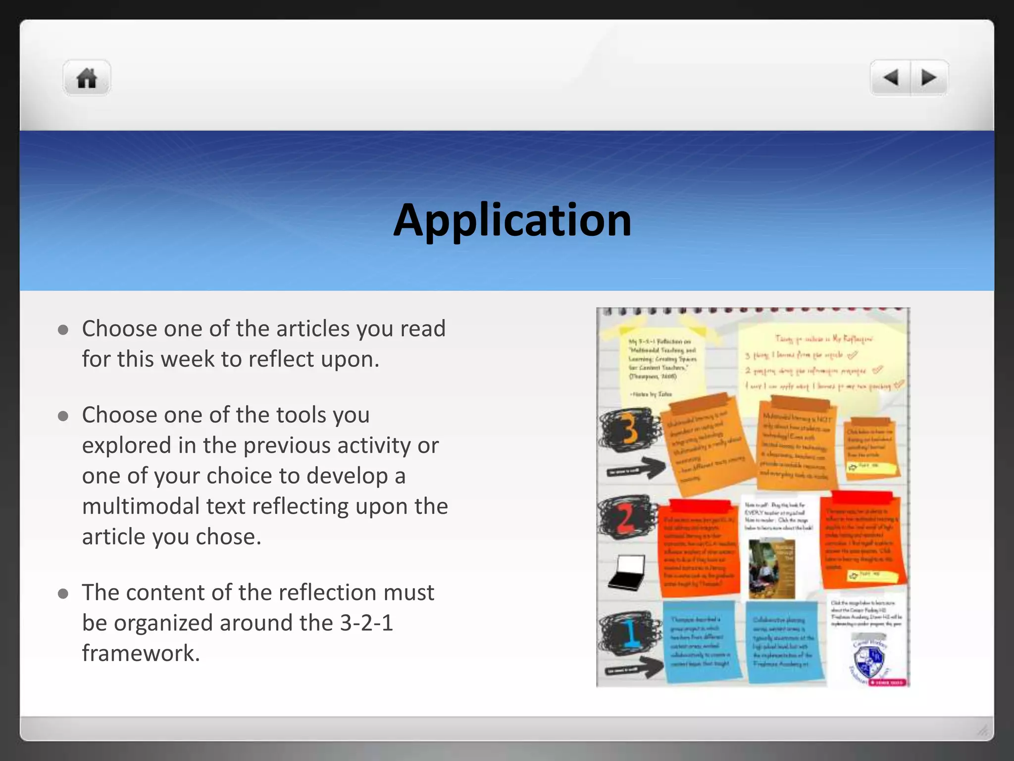 Application
 Choose one of the articles you read
for this week to reflect upon.
 Choose one of the tools you
explored in the previous activity or
one of your choice to develop a
multimodal text reflecting upon the
article you chose.
 The content of the reflection must
be organized around the 3-2-1
framework.
 