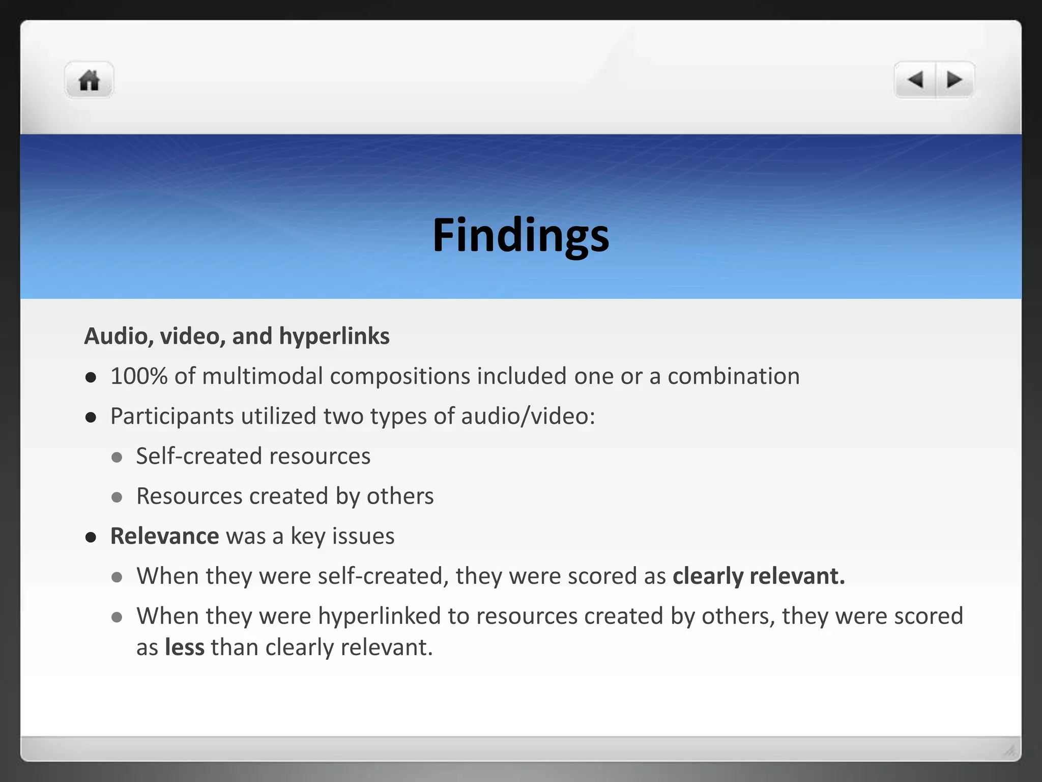 Findings
Audio, video, and hyperlinks
 100% of multimodal compositions included one or a combination
 Participants utilized two types of audio/video:
 Self-created resources
 Resources created by others
 Relevance was a key issues
 When they were self-created, they were scored as clearly relevant.
 When they were hyperlinked to resources created by others, they were scored
as less than clearly relevant.
 