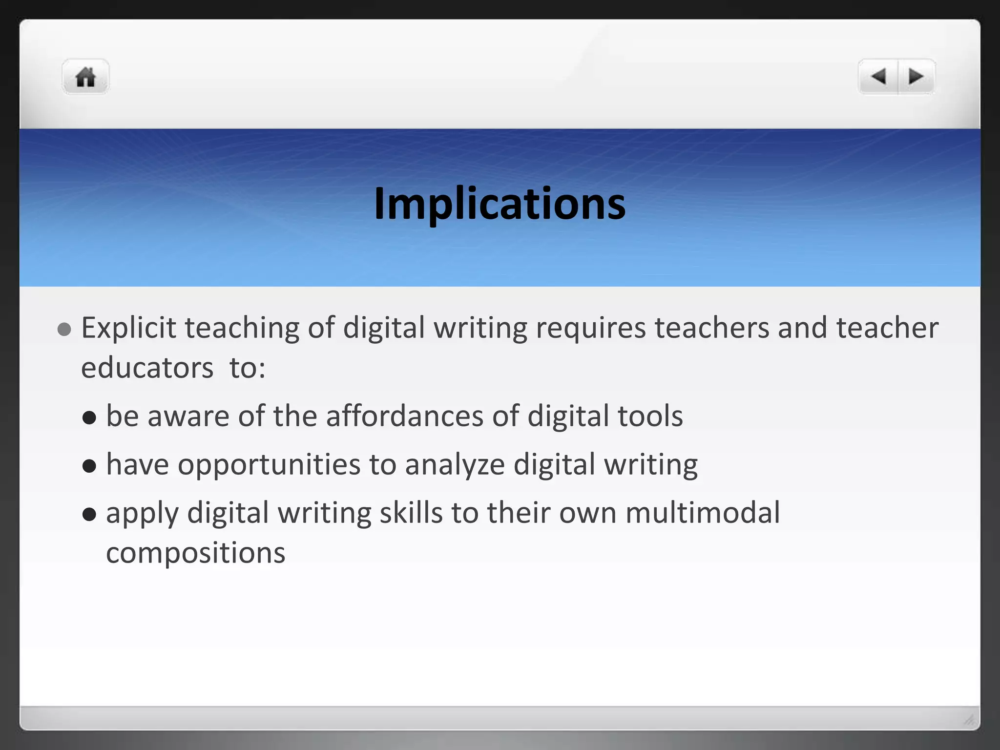 Implications
 Explicit teaching of digital writing requires teachers and teacher
educators to:
 be aware of the affordances of digital tools
 have opportunities to analyze digital writing
 apply digital writing skills to their own multimodal
compositions
 