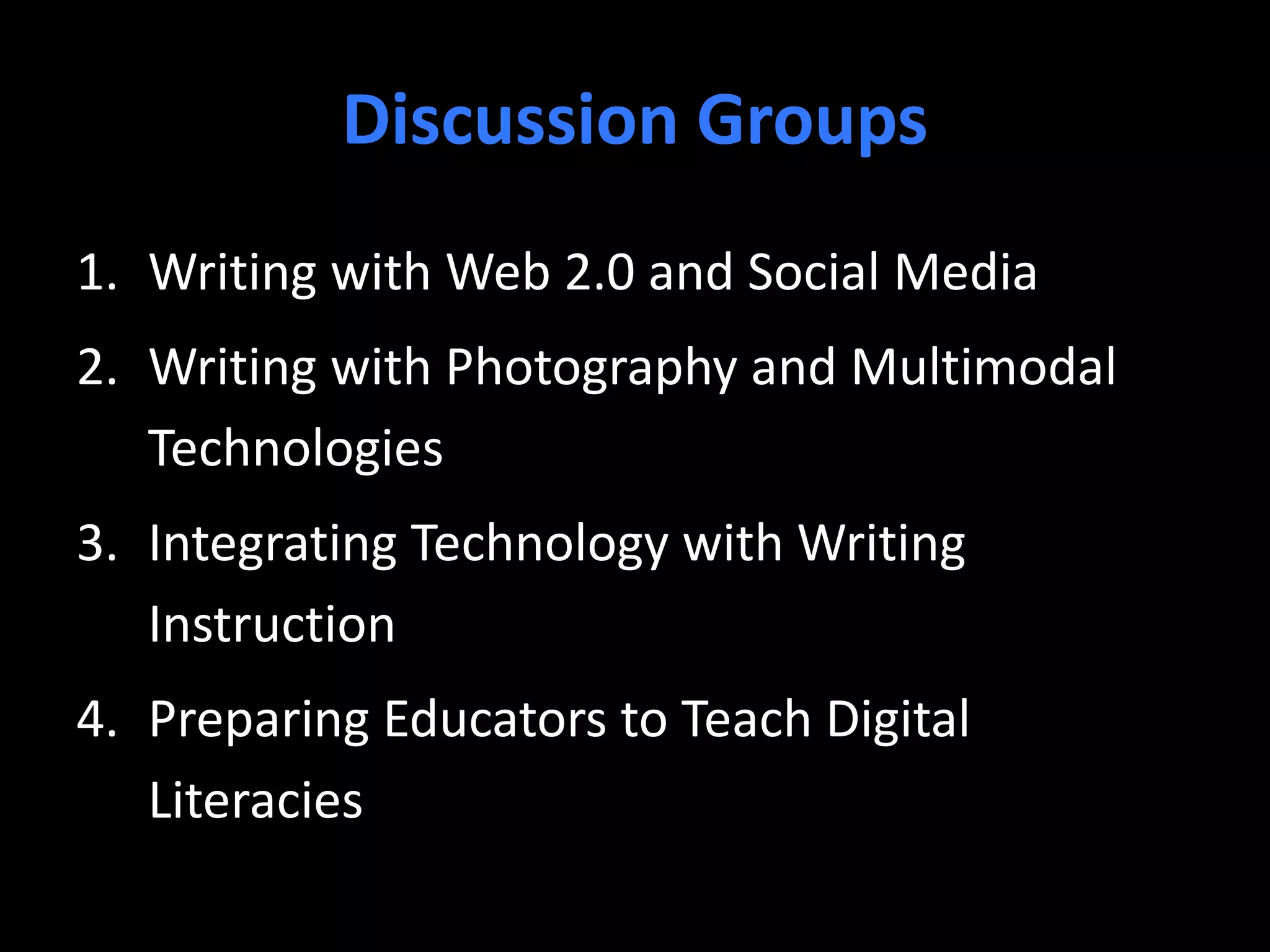 Discussion Groups
1. Writing with Web 2.0 and Social Media
2. Writing with Photography and Multimodal
Technologies
3. Integrating Technology with Writing
Instruction
4. Preparing Educators to Teach Digital
Literacies
 