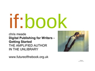 if: book chris meade Digital Publishing for Writers - Getting Started THE AMPLIFIED AUTHOR  IN THE UNLIBRARY www.futureofthebook.org.uk 