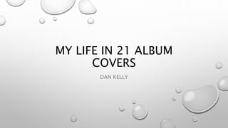 MY LIFE IN 21 ALBUM
COVERS
DAN KELLY
 