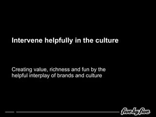 Intervene helpfully in the culture Creating value, richness and fun by the helpful interplay of brands and culture 