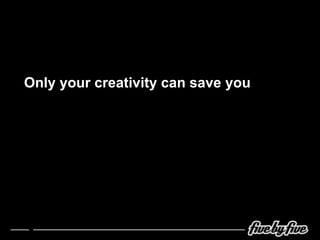 Only your creativity can save you 