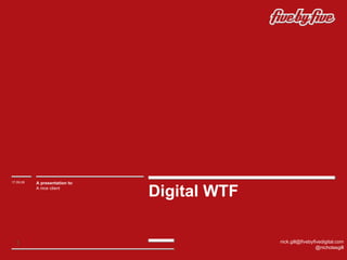 Digital WTF 17.09.09 A presentation to : A nice client [email_address] @nicholasgill 