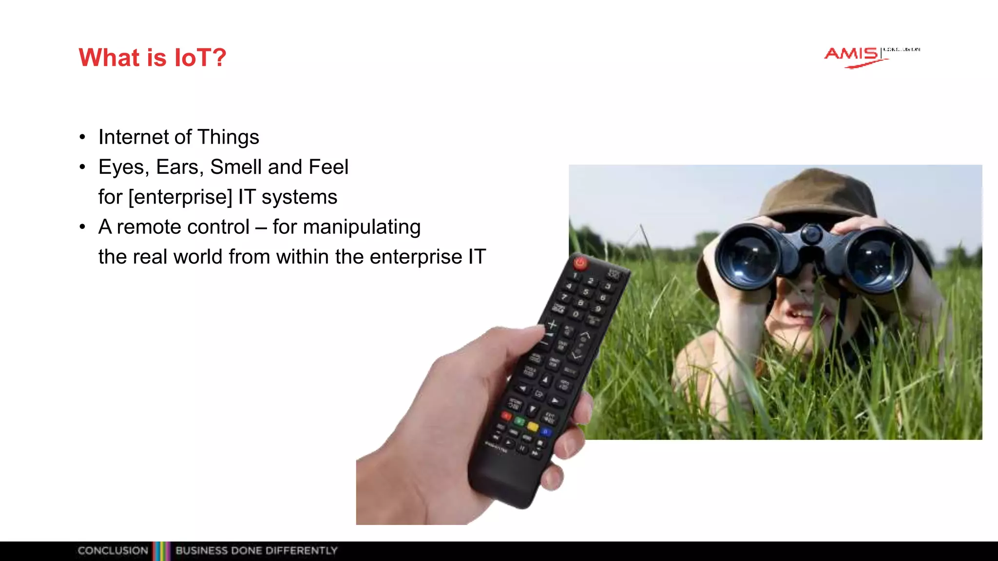 Classificatie: vertrouwelijk
What is IoT?
• Internet of Things
• Eyes, Ears, Smell and Feel
for [enterprise] IT systems
• A remote control – for manipulating
the real world from within the enterprise IT
 