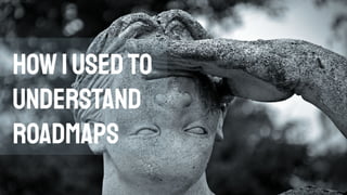 Howiusedto
understand
roadmaps
 